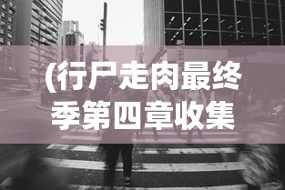 (行尸走肉最终季第四章收集品)行尸走肉最终季第四章全面攻略，生存与挑战