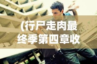(行尸走肉最终季第四章收集品)行尸走肉最终季第四章全面攻略，生存与挑战