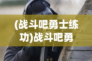 (战斗吧勇士练功)战斗吧勇士，全面技能攻略与实战指南