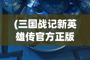 (三国战记新英雄传官方正版攻略)三国战记新英雄传官方正版，重温经典，探索新篇章