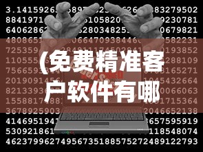 (免费精准客户软件有哪些)免费精准客户软件，寻找客户的全新解决方案