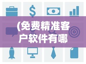 (免费精准客户软件有哪些)免费精准客户软件，寻找客户的全新解决方案