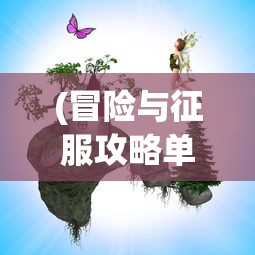 (冒险与征服攻略单机游戏)冒险与征服攻略，游戏指南与常见问题解答