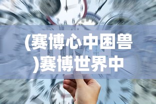 (赛博心中困兽)赛博世界中的心中困兽，探索数字时代的心理挑战与突破