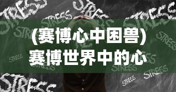 (赛博心中困兽)赛博世界中的心中困兽，探索数字时代的心理挑战与突破