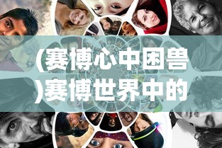 (赛博心中困兽)赛博世界中的心中困兽，探索数字时代的心理挑战与突破
