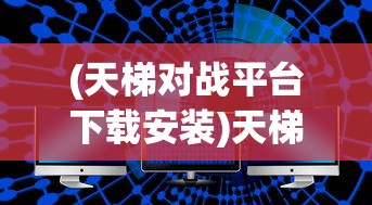 (天梯对战平台下载安装)天梯对战，策略、技巧与竞技精神的较量