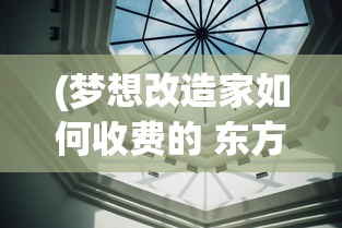 (梦想改造家如何收费的 东方卫视)梦想改造家服务收费详解，多元化分析与常见问答解答