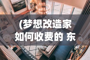 (梦想改造家如何收费的 东方卫视)梦想改造家服务收费详解，多元化分析与常见问答解答