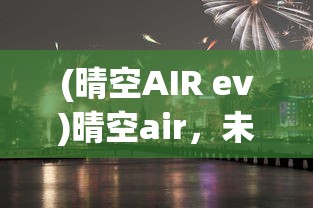 (晴空AIR ev)晴空air，未来城市出行的无限可能