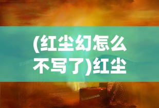 (红尘幻怎么不写了)红尘幻最新现象探究，多维视角的解读与洞察
