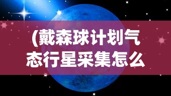 (戴森球计划气态行星采集怎么供电)戴森球计划，气态行星开采的设想与挑战