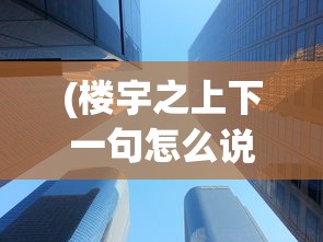 (楼宇之上下一句怎么说)楼宇之上下一句，探索城市天际线的诗意与未来展望