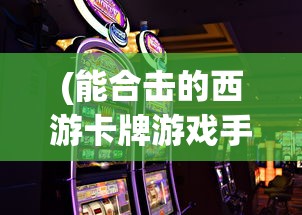 (能合击的西游卡牌游戏手机版)能合击的西游卡牌游戏，策略与冒险的新篇章