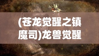 (苍龙觉醒之镇魔司)龙兽觉醒，探寻苍龙的神秘之旅