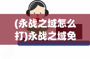 (永战之域怎么打)永战之域免内购版最新消息，游戏动态与玩家关注焦点