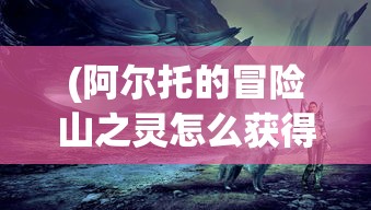 (阿尔托的冒险山之灵怎么获得)阿尔托的冒险，山之灵的秘密探索