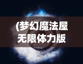 (梦幻魔法屋无限体力版最新版本更新内容详解)梦幻魔法屋无限体力版，探索神秘世界的无尽魅力