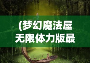 (梦幻魔法屋无限体力版最新版本更新内容详解)梦幻魔法屋无限体力版，探索神秘世界的无尽魅力
