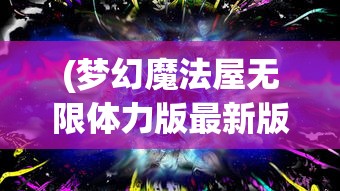 (梦幻魔法屋无限体力版最新版本更新内容详解)梦幻魔法屋无限体力版，探索神秘世界的无尽魅力