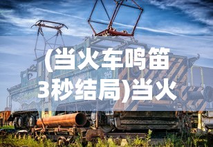 (当火车鸣笛3秒结局)当火车鸣笛三秒结局攻略，深度解析与常见问题解答