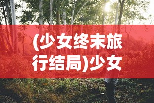 (少女终末旅行结局)少女终末旅行，生存与冒险的启示