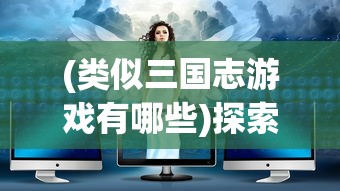 (类似三国志游戏有哪些)探索三国梦，走进类似三国志的游戏世界