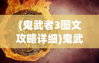 (鬼武者3图文攻略详细)鬼武者3图文攻略大全——深入解析与常见问题解答