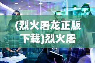 (烈火屠龙正版下载)烈火屠龙正版，游戏解析与常见问题解答