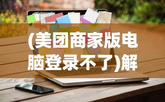(美团商家版电脑登录不了)解决美团外卖商家版电脑版打不开的问题