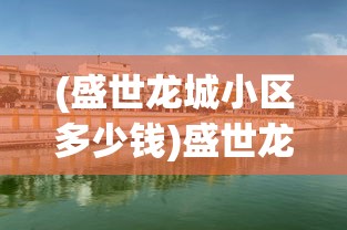 (盛世龙城小区多少钱)盛世龙城C区二手房市场深度解析与购房指南