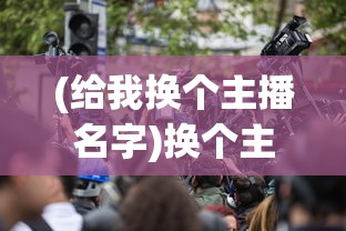 (给我换个主播名字)换个主播，探索未知的视听世界