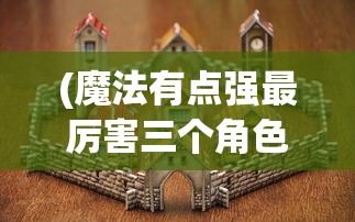 (魔法有点强最厉害三个角色)魔法有点强，最厉害三个角色的深度解析