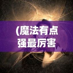 (魔法有点强最厉害三个角色)魔法有点强，最厉害三个角色的深度解析