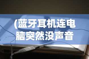 (蓝牙耳机连电脑突然没声音怎么回事)蓝牙耳机连接电脑无声之谜，原因解析与解决方案