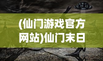 (仙门游戏官方网站)仙门末日手游，探索末日的奇幻世界