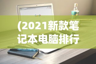 (2021新款笔记本电脑排行榜)最新款笔记本电脑排行榜及深度解析
