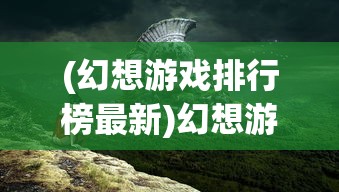(幻想游戏排行榜最新)幻想游戏排行榜，探索虚拟世界的无限魅力