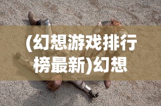 (幻想游戏排行榜最新)幻想游戏排行榜，探索虚拟世界的无限魅力