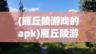 (雁丘陵游戏的apk)雁丘陵游戏，探索未知世界的冒险之旅