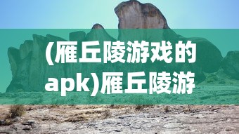(雁丘陵游戏的apk)雁丘陵游戏，探索未知世界的冒险之旅