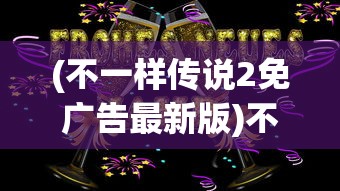 (不一样传说2免广告最新版)不一样传说2免广告，游戏的新篇章