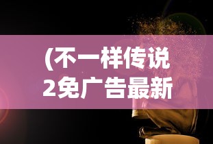 (不一样传说2免广告最新版)不一样传说2免广告，游戏的新篇章