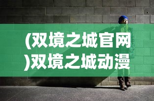 (双境之城官网)双境之城动漫，探索虚拟世界的双重魅力