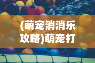 (萌宠消消乐攻略)萌宠打怪消消乐，游戏新潮流的萌宠冒险之旅