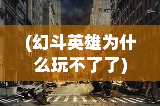 (幻斗英雄为什么玩不了了)幻斗英雄为什么无法正常运行？全面解析游戏问题原因