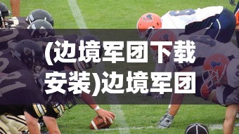(边境军团下载安装)边境军团免登录版，游戏新体验与挑战
