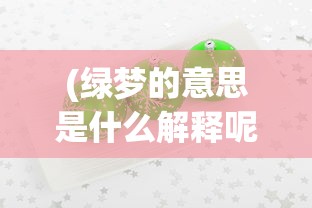 (绿梦的意思是什么解释呢)绿梦的多元解读，深层含义与象征意义探讨