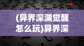 (异界深渊觉醒怎么玩)异界深渊觉醒领取攻略及常见问题解答