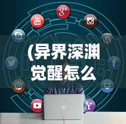 (异界深渊觉醒怎么玩)异界深渊觉醒领取攻略及常见问题解答